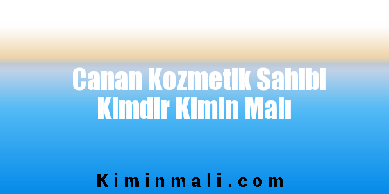 Canan Kozmetik Sahibi Kimdir Kimin Malı