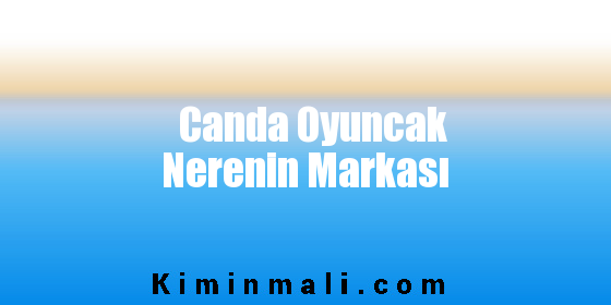 Canda Oyuncak Nerenin Markası