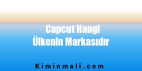 Capcut Hangi Ülkenin Markasıdır