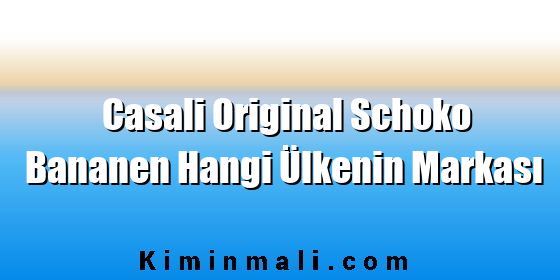 Casali Original Schoko Bananen Hangi Ülkenin Markası