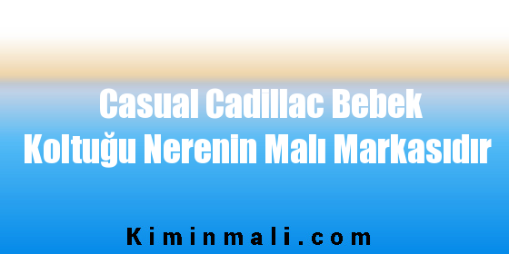 Casual Cadillac Bebek Koltuğu Nerenin Malı Markasıdır