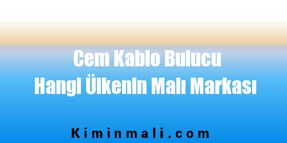 Cem Kablo Bulucu Hangi Ülkenin Malı Markası