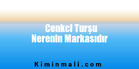 Cenkci Turşu Nerenin Markasıdır