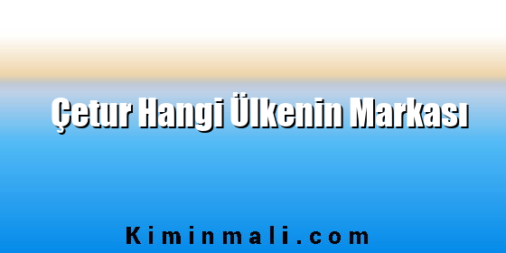 Çetur Hangi Ülkenin Markası Çetur Hangi Ülkenin Markası