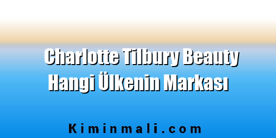 Charlotte Tilbury Beauty Hangi Ülkenin Markası