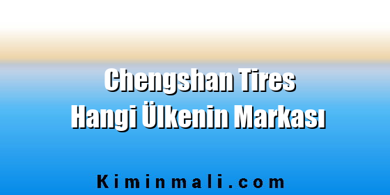 Chengshan Tires Hangi Ülkenin Markası