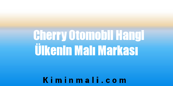 Cherry Otomobil Hangi Ülkenin Malı Markası