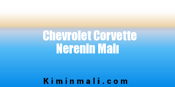 Chevrolet Corvette Nerenin Malı