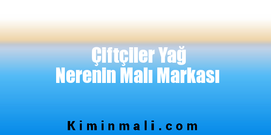 Çiftçiler Yağ Nerenin Malı Markası