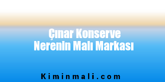 Çınar Konserve Nerenin Malı Markası