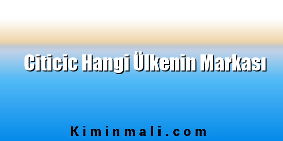 Citicic Hangi Ülkenin Markası Citicic Hangi Ülkenin Markası