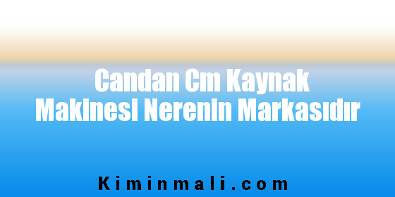 Candan Cm Kaynak Makinesi Nerenin Markasıdır