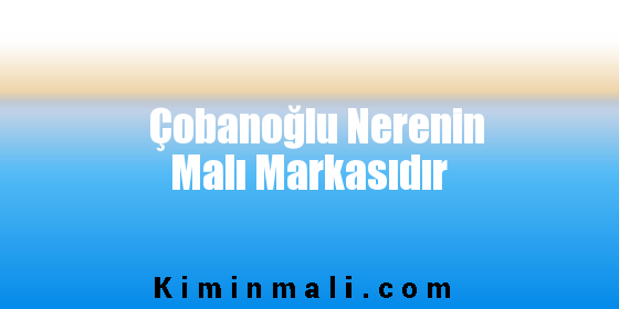 Çobanoğlu Nerenin Malı Markasıdır