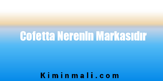 Cofetta Nerenin Markasıdır