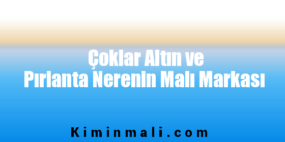 Çoklar Altın ve Pırlanta Nerenin Malı Markası