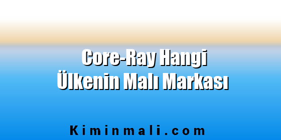 Core-Ray Hangi Ülkenin Malı Markası Core-Ray Hangi Ülkenin Malı Markası
