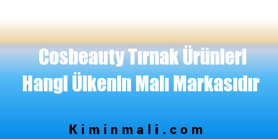 Cosbeauty Tırnak Ürünleri Hangi Ülkenin Malı Markasıdır