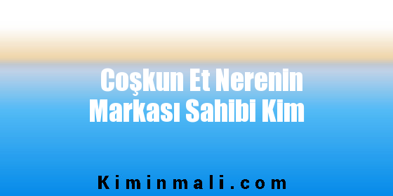 Coşkun Et Nerenin Markası Sahibi Kim