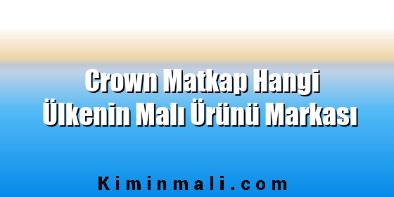 Crown Matkap Hangi Ülkenin Malı Ürünü Markası