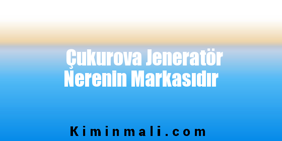 Çukurova Jeneratör Nerenin Markasıdır