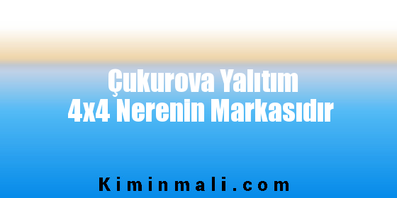 Çukurova Yalıtım 4x4 Nerenin Markasıdır