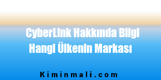 CyberLink Hakkında Bilgi Hangi Ülkenin Markası