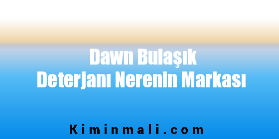 Dawn Bulaşık Deterjanı Nerenin Markası