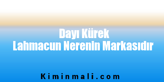 Dayı Kürek Lahmacun Nerenin Markasıdır