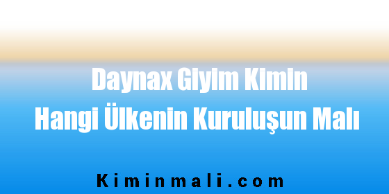 Daynax Giyim Kimin Hangi Ülkenin Kuruluşun Malı