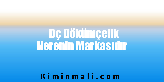 Dç Dökümçelik Nerenin Markasıdır