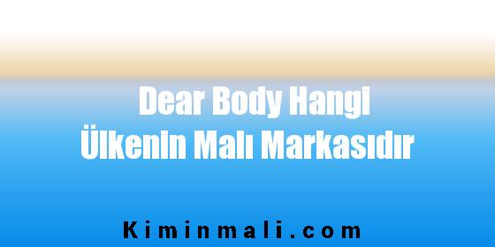 Dear Body Hangi Ülkenin Malı Markasıdır