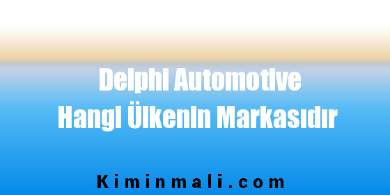 Delphi Automotive Hangi Ülkenin Markasıdır