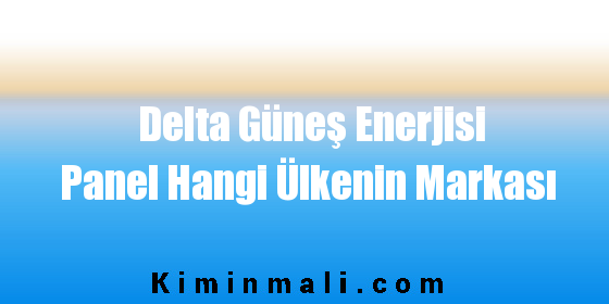 Delta Güneş Enerjisi Panel Hangi Ülkenin Markası