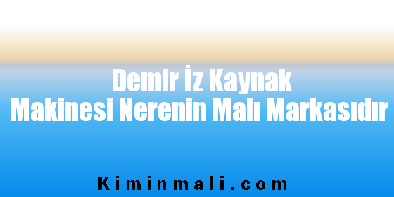 Demir İz Kaynak Makinesi Nerenin Malı Markasıdır