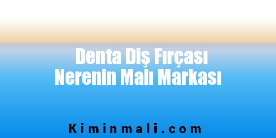 Denta Diş Fırçası Nerenin Malı Markası