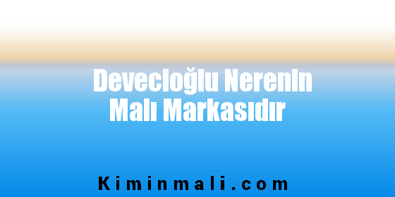 Devecioğlu Nerenin Malı Markasıdır