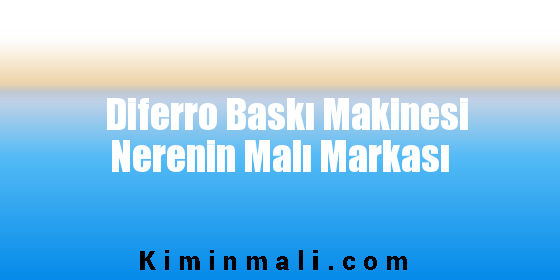 Diferro Baskı Makinesi Nerenin Malı Markası