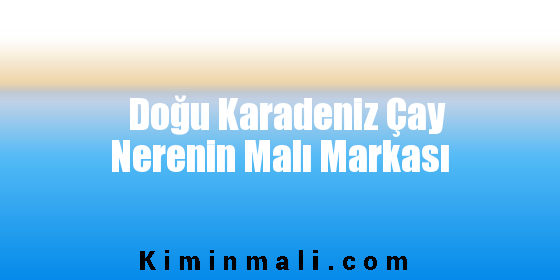 Doğu Karadeniz Çay Nerenin Malı Markası