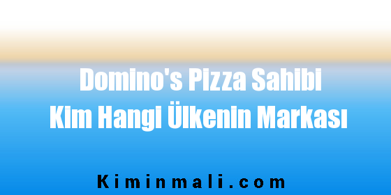 Domino's Pizza Sahibi Kim Hangi Ülkenin Markası