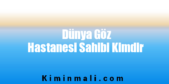 Dünya Göz Hastanesi Sahibi Kimdir