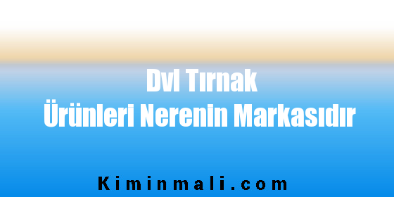 Dvl Tırnak Ürünleri Nerenin Markasıdır