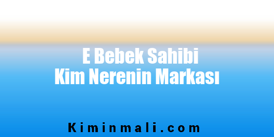 E Bebek Sahibi Kim Nerenin Markası