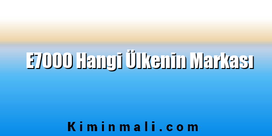 E7000 Hangi Ülkenin Markası