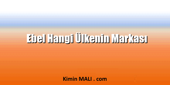 Ebel Hangi Ülkenin Markası Ebel Hangi Ülkenin Markası