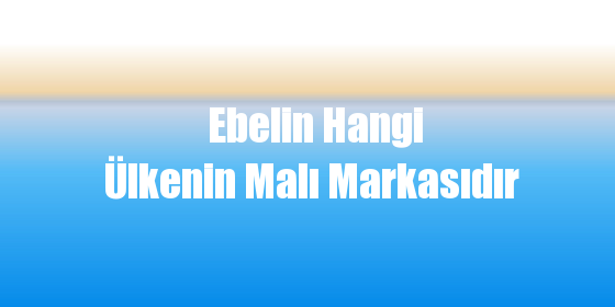 Ebelin Hangi Ülkenin Malı Markasıdır