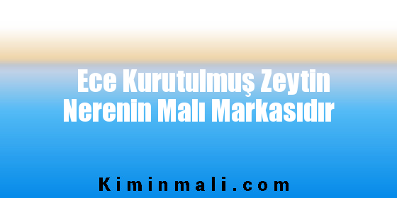 Ece Kurutulmuş Zeytin Nerenin Malı Markasıdır