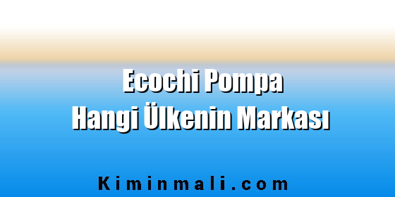 Ecochi Pompa Hangi Ülkenin Markası