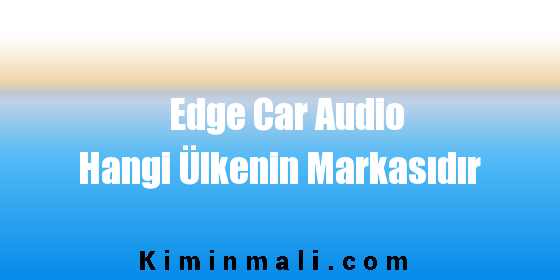 Edge Car Audio Hangi Ülkenin Markasıdır