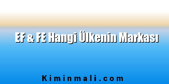 EF & FE Hangi Ülkenin Markası EF & FE Hangi Ülkenin Markası