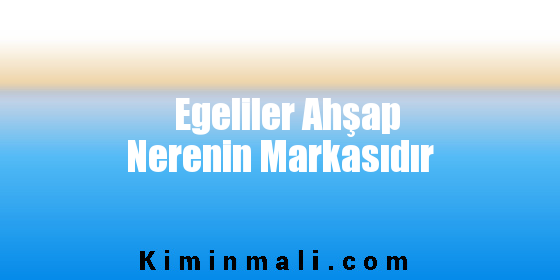 Egeliler Ahşap Nerenin Markasıdır